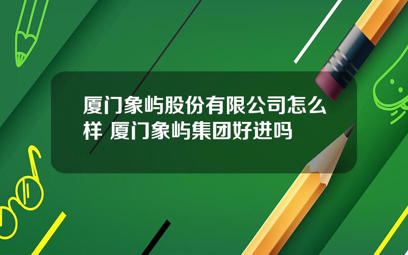 厦门象屿股份有限公司怎么样 厦门象屿集团好进吗